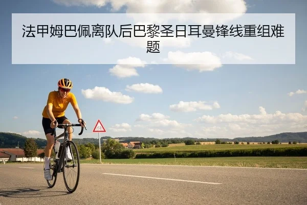 法甲姆巴佩离队后巴黎圣日耳曼锋线重组难题